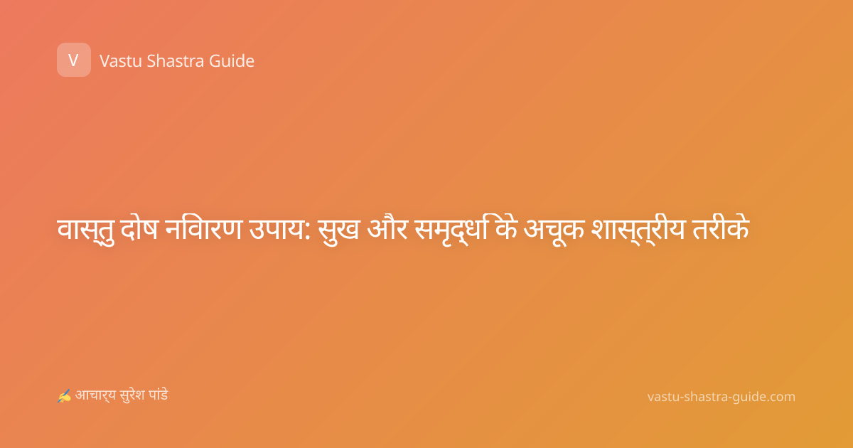 वास्तु दोष निवारण उपाय: सुख और समृद्धि के अचूक शास्त्रीय तरीके